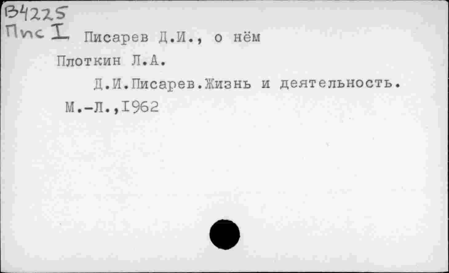 ﻿П\пс X.	Писарев Д.И., о нём
Плоткин Л.А.
Д.И.Писарев.Жизнь и деятельность
М.-Л.,1962